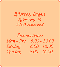 Ejlersvej Bageri
Ejlersvej 34
4700 Nstved

bningstider:
Man - Fre    6.00 - 16.00
Lrdag        6.00 - 16.00
Sndag       6.00 - 16.00